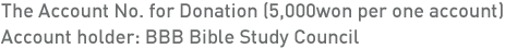 The Account No. for Donation (5,000won per one account), Account holder: BBB Bible Study Council