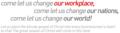 come let us change our workplace,come let us change our nations,come let us change our world! Let us plant the bloody gospel of Christ into every businessman’s heart so that The great season of Christ will come in this land